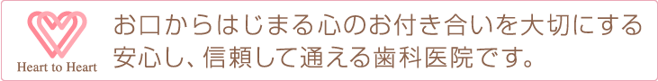 お口からはじまる心のお付き合いを大切にする　安心し、信頼して通える歯科医院です。