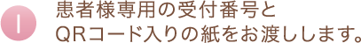 患者様専用の受付番号とQRコード入りの紙をお渡しします。