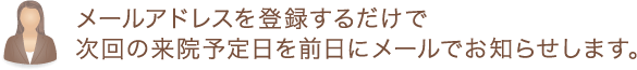 メールアドレスを登録するだけで次回の来院予定日を前日にメールでお知らせします。